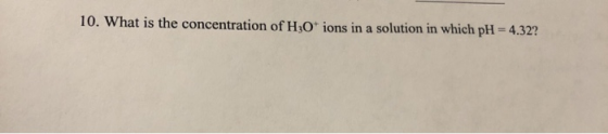 10. What is the concentration of H3O* ions in a solution in which pH 4.32?