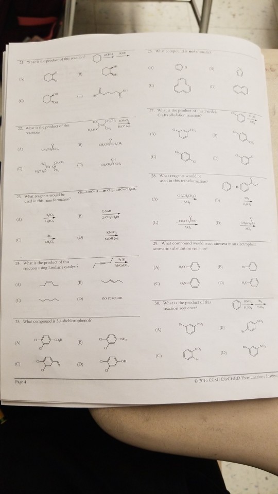 2s Whast compound is so 21. Whet is the peoduct of thus reaction 2T, What is the pro Crafes alkylation reacion 22. What is the prodact of thes 28. What reagents wosild be used in this transfommation 23. Wheat reagents would be used in this ransformation 1) Nalt D) 29. What compound wold react slowest n an clectrophil asomatic substiruton reaction What is the product of this reacton using 24 0. What is the product of this reaction sequence? 25. What cormpourd i 3,4 dichloruphenol Page 4 2016 CCSU DvCHED Examinations Inss