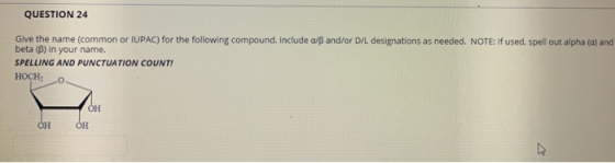 QUESTION 24 Give the name (common or IUPAC) for the following compound. Include a/B and/or D/L designations as needed. NOTE: