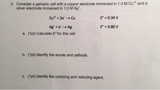 3. Consider a galvanic cell with a copper electrode immersed in 1.0 M Cu and a silver electrode immersed in 1.0 M Ag Cu +2e-C