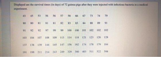 Displayed are the survival times in days) of 72 guinea pigs after they were injected with infectious bacteria in a medical ex