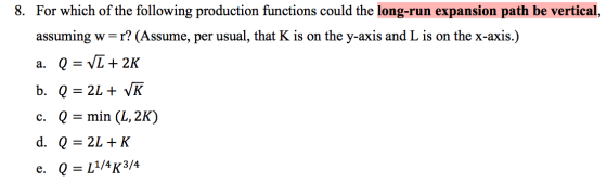 8. For which of the following production functions could the long-run expansion path be vertical assuming w=r? (Assume, per u