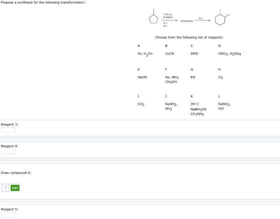 Propose a synthesis for the following transformation 1) Bn hv 2) NaOEt 5) ? Choose from the following list of reagents: Fe, H,0+ CuCN DMS HNO3, H2S04 Na, NH3 CH3OH NaOH EtI 03 NaNO2 HCI CO2 NaNH2 NH3 NaBH3CN CH3NH2 Reagent 3 Reagent 4: Draw compound A: Edit Reagent5