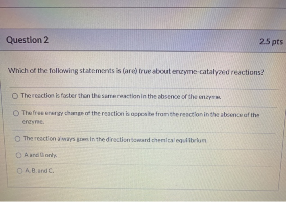 Question 2 2.5 pts Which of the following statements is (are) true about enzyme-catalyzed reactions? The reaction is faster t