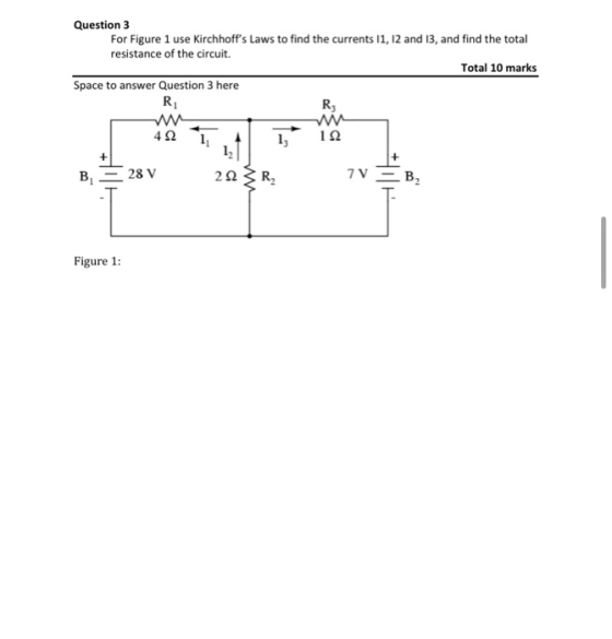 Question 3 For Figure 1 use Kirchhoffs Laws to find the currents 11, 12 and 13, and find the total resistance of the circuit