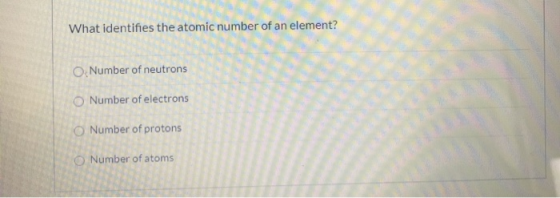 What identifies the atomic number of an element? O Number of neutrons Number of electrons Number of protons Number of atoms
