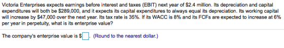 Victoria Enterprises expects earnings before interest and taxes (EBIT) next year of $2.4 million. Its depreciation and capita