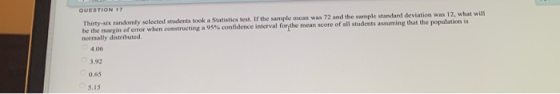 QUESTION 17 Thirty-six randomly selected students took a Statistics test. If the sample mean was 72 and the sample standard d