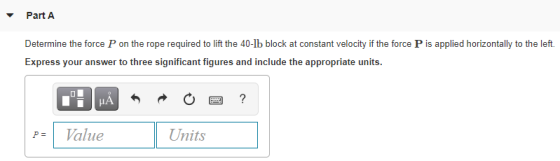 Part A Determine the force P on the rope required to lift the 40-lb block at constant velocity if the force P is applied hori