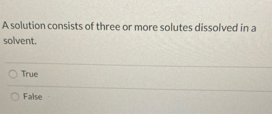 A solution consists of three or more solutes dissolved in a solvent. True False