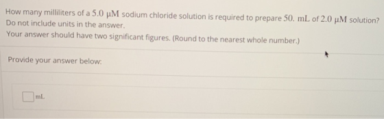 How many milliliters of a 5.0 MM sodium chloride solution is required to prepare 50. mL of 2.0 uM solution? Do not include un
