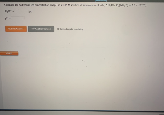 Rellence Calculate the hydronium ion concentration and pH in a 0.85 M solution of ammonium chloride, NH,C K ,(NH ) 5.6 x 10-1