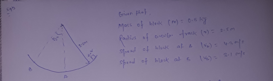 sah 5 kg Mass Given that, of block (m) = 0.5 Radius of circular track (0) = 2.5m speed of block at a at a Ivo) = 4.3 m/s spee