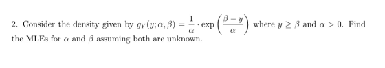 2. Consider the density given by gy (y; a, B) -exp the MLEs for α and β assuming both are unknown. the andsity given I(y re unna expe?) where , 2 Sand.. Find where y 2 B and a > 0. Find Cl