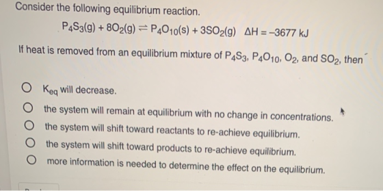Consider the following equilibrium reaction. P4S3(g) + 8O2(g) = P4010(s) + 3SO2(9) AH = -3677 kJ If heat is removed from an e