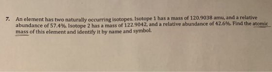 1. An element has two naturally occurring isotopes. Isotope 1 has a mass of 120.9038 amu, and a relative abundance of 57.4%.