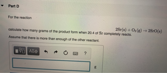 Part D For the reaction 2Sr(s) + O2(g) + 28rO(s) calculate how many grams of the product form when 20.4 of Sr completely reac