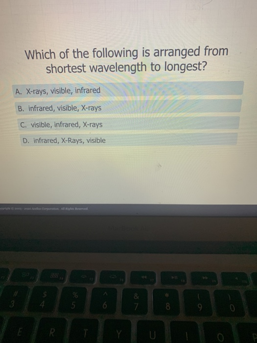 Which of the following is arranged from shortest wavelength to longest? A. X-rays, visible, infrared B. infrared, visible, X-