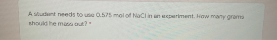 A student needs to use 0.575 mol of NaCl in an experiment. How many grams should he mass out?