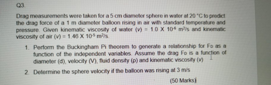 Q3. Drag measurements were taken for a 5 cm diameter sphere in water at 20°C to predict the drag force of a 1 m diameter ball