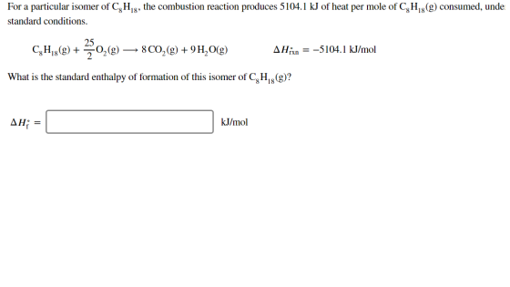 For a particular isomer of C, H,,, the combustion reaction produces 5104.1 kJ of heat per mole of C, H, (g) consumed, unde st