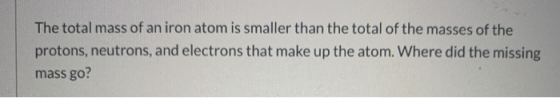 The total mass of an iron atom is smaller than the total of the masses of the protons, neutrons, and electrons that make up t