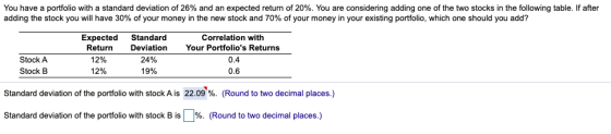 You have a portfolio with a standard deviation of 26% and an expected return of 20%. You are considering adding one of the tw