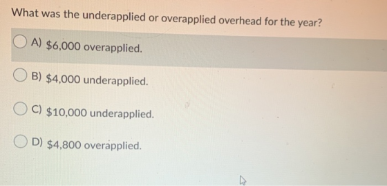What was the underapplied or overapplied overhead for the year? OA) $6,000 overapplied. OB) $4,000 underapplied. OC) $10,000