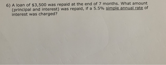 6) A loan of $3,500 was repaid at the end of 7 months. What amount (principal and interest) was repaid, if a 5.5% simple annu