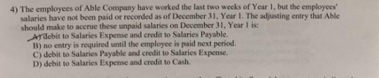4) The employees of Able Company have worked the last two weeks of Year 1, but the employees salaries have not been paid or r