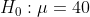 H_0:\mu=40