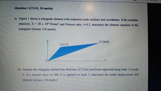 Question 1 (CLOI, 10 marks) a) Figure I shows a triangular element with respective node numbers and coordinates. If the modul