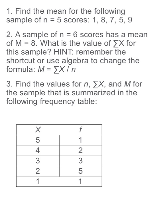 1. Find the mean for the following sample of n 5 scores: 1, 8, 7, 5, 9 2. A sample ofn 6 scores has a mean of M 8. What is th