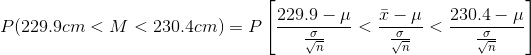 P(229.9 cm < M< 230.4 cm) = P\left [ \frac{229.9-\mu }{\frac{\sigma }{\sqrt{n}}} < \frac{\bar{x}-\mu }{\frac{\sigma }{\sqrt{n}}} < \frac{230.4-\mu }{\frac{\sigma }{\sqrt{n}}}\right ]