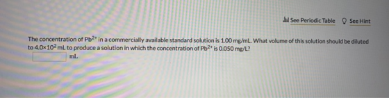 See Periodic Table See Hint The concentration of Pb2+ in a commercially available standard solution is 1.00 mg/mL. What volum