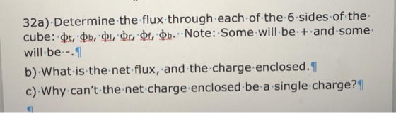 32a).Determine the flux through each of the-6-sides of the- cube :\pt,.ФЬ,.фі,gbr,dr ,.ФЬ Note: Some-will-be-t-and-some- enclosed.1 b) What is the net flux, and the charge c) Why cant the net charge enclosed be a single charge?1
