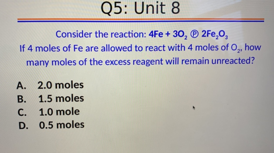 Q5: Unit 8 Consider the reaction: 4Fe +30, Ⓡ 2Fe,0, If 4 moles of Fe are allowed to react with 4 moles of O,, how many moles