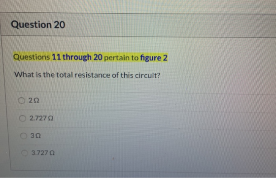 Question 20 Questions 11 through 20 pertain to figure 2 What is the total resistance of this circuit? 2Ω 2.7272 3Ω 3.72722