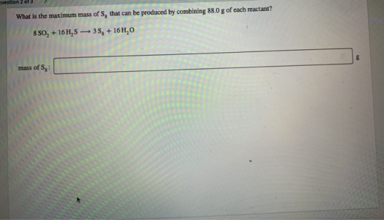 What is the maximum mass of S, that can be produced by combining 88.0 g of each reactant? 850, + 16H,$ 35, + 16H,0 mass of S: