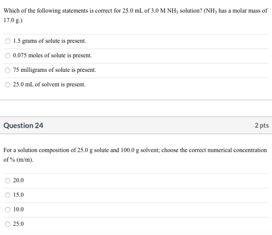 Which of the following statements is correct for 25.0 mL of 3.0 M NHz solution? (NH3 has a molar mass of 17.0 g.) 1.5 grams o