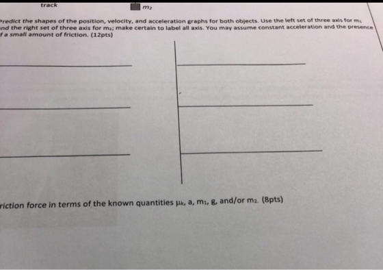 track m2 Predict the shapes of the position, velocity, and acceleration graphs for both objects. Use the left set of three ax