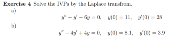 Exercise 4 Solve the IVPs by the Laplace transfrom. y - - 6y = 0, y(0) = 11, y(0) = 28 y – 4y + 4y = 0, y(0) = 8.1, 7(0) =