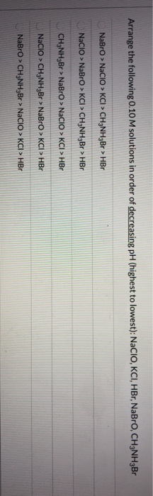 Arrange the following 0.10 M solutions in order of decreasing pH (highest to lowest): NaCIO, KCI, HBr, NaBro, CH3NH2Br NaBro