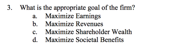 3. What is the appropriate goal of the firm? a. Maximize Earnings b. Maximize Revenues c. Maximize Shareholder Wealth d. Maxi