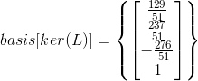 basis [ker(L)]=\left \{ \begin{bmatrix} \frac{129}{51}\\\frac{237}{51} \\ -\frac{276}{51} \\ 1 \end{bmatrix} \right \}