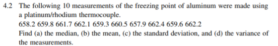 4.2 The following 10 measurements of the freezing point of aluminum were made using a platinum/rhodium thermocouple. 658.2 659.8 661.7 662.1 659.3 660.5 657.9 662.4 659.6 662.2 Find (a) the median, (b) the mean, (c) the standard deviation, and (d) the variance of the measurements.
