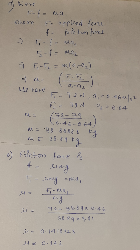 a here a here F- f = ma where F = applied force f = friction force =) Fi- f = ma, F- f = ma, - F - F = m (9,-0₂) =) M= F-F2 a