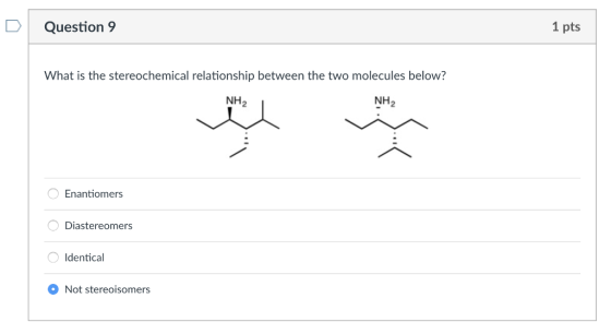D Question 9 1 pts What is the stereochemical relationship between the two molecules below? NH2 NH2 Enantiomers Diastereomers Identical Not stereoisomers