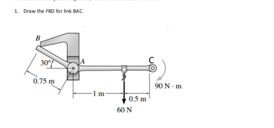 1. Draw the FBD for link BAC. B 30°7 A С 0.75 m 90 Nm -1 m 0.5 m 60 N