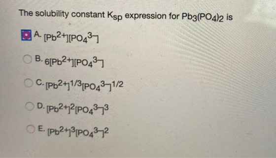 The solubility constant Ksp expression for Pb3(PO4)2 is DA. [Pb2+1[P0437 B. 6[Pb2+1[P0437 C. [Pb2+1/3[P04371/2 D. [Pb2+2[P043
